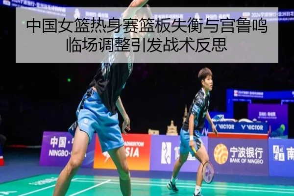 中国女篮热身赛篮板失衡与宫鲁鸣临场调整引发战术反思
